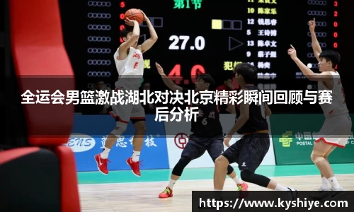全运会男篮激战湖北对决北京精彩瞬间回顾与赛后分析