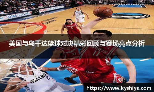 美国与乌干达篮球对决精彩回顾与赛场亮点分析