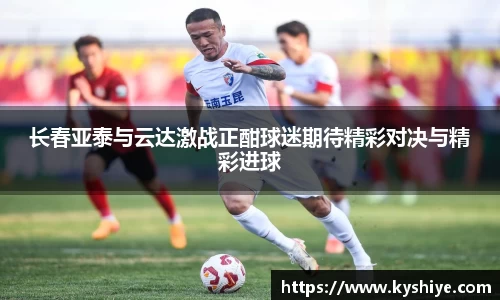 长春亚泰与云达激战正酣球迷期待精彩对决与精彩进球