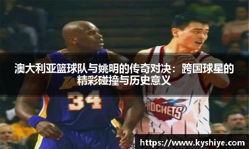 澳大利亚篮球队与姚明的传奇对决：跨国球星的精彩碰撞与历史意义