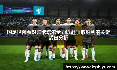 国足世预赛对阵卡塔尔全力以赴争取胜利的关键战役分析